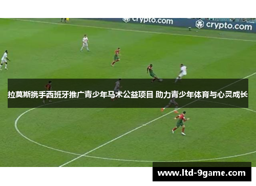 拉莫斯携手西班牙推广青少年马术公益项目 助力青少年体育与心灵成长 拉莫斯携手西班牙推广青少年马术公益项目 助力青少年体育与心灵成长