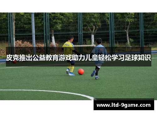 皮克推出公益教育游戏助力儿童轻松学习足球知识 皮克推出公益教育游戏助力儿童轻松学习足球知识