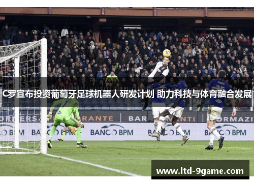 C罗宣布投资葡萄牙足球机器人研发计划 助力科技与体育融合发展 C罗宣布投资葡萄牙足球机器人研发计划 助力科技与体育融合发展