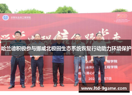 哈兰德积极参与挪威北极圈生态系统恢复行动助力环境保护 哈兰德积极参与挪威北极圈生态系统恢复行动助力环境保护