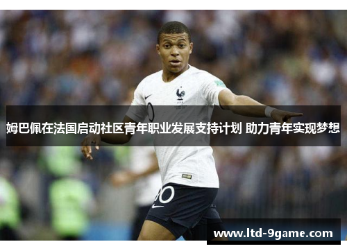 姆巴佩在法国启动社区青年职业发展支持计划 助力青年实现梦想 姆巴佩在法国启动社区青年职业发展支持计划 助力青年实现梦想