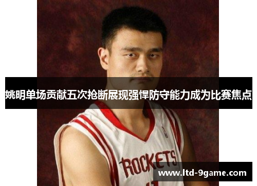 姚明单场贡献五次抢断展现强悍防守能力成为比赛焦点 姚明单场贡献五次抢断展现强悍防守能力成为比赛焦点