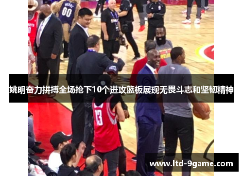 姚明奋力拼搏全场抢下10个进攻篮板展现无畏斗志和坚韧精神 姚明奋力拼搏全场抢下10个进攻篮板展现无畏斗志和坚韧精神