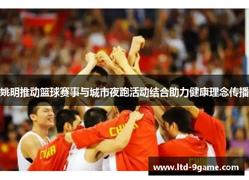 姚明推动篮球赛事与城市夜跑活动结合助力健康理念传播 姚明推动篮球赛事与城市夜跑活动结合助力健康理念传播