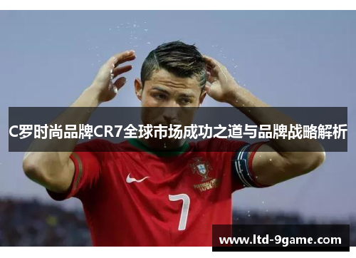 C罗时尚品牌CR7全球市场成功之道与品牌战略解析 C罗时尚品牌CR7全球市场成功之道与品牌战略解析
