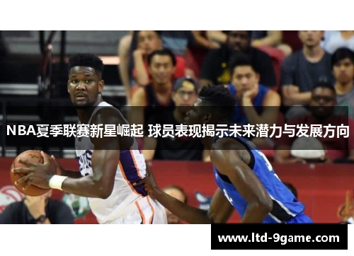 NBA夏季联赛新星崛起 球员表现揭示未来潜力与发展方向 NBA夏季联赛新星崛起 球员表现揭示未来潜力与发展方向