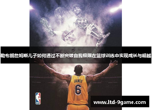 勒布朗詹姆斯儿子如何通过不断突破自我极限在篮球训练中实现成长与超越 勒布朗詹姆斯儿子如何通过不断突破自我极限在篮球训练中实现成长与超越