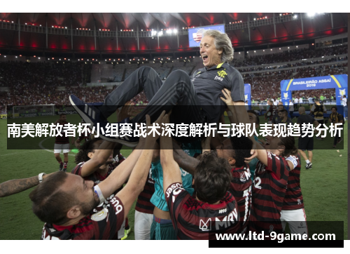 南美解放者杯小组赛战术深度解析与球队表现趋势分析 南美解放者杯小组赛战术深度解析与球队表现趋势分析