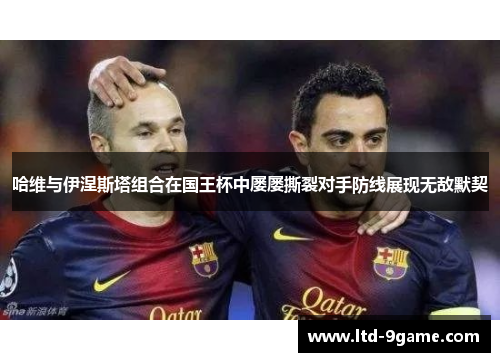 哈维与伊涅斯塔组合在国王杯中屡屡撕裂对手防线展现无敌默契 哈维与伊涅斯塔组合在国王杯中屡屡撕裂对手防线展现无敌默契