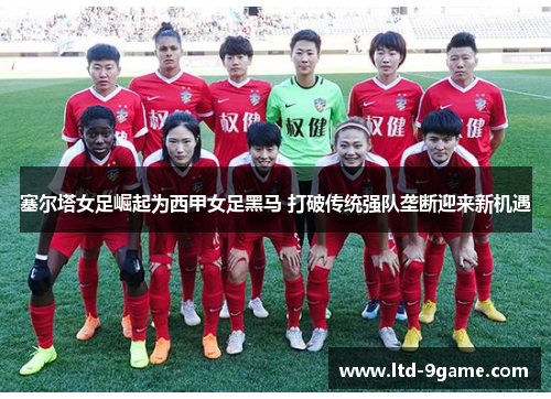 塞尔塔女足崛起为西甲女足黑马 打破传统强队垄断迎来新机遇 塞尔塔女足崛起为西甲女足黑马 打破传统强队垄断迎来新机遇