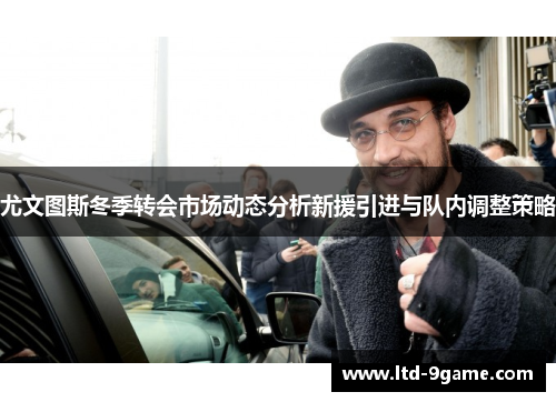 尤文图斯冬季转会市场动态分析新援引进与队内调整策略 尤文图斯冬季转会市场动态分析新援引进与队内调整策略