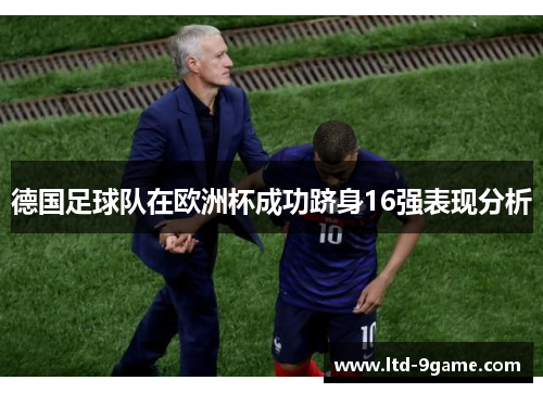 德国足球队在欧洲杯成功跻身16强表现分析 德国足球队在欧洲杯成功跻身16强表现分析