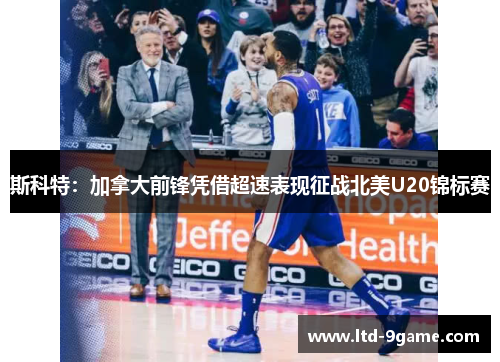 斯科特:加拿大前锋凭借超速表现征战北美U20锦标赛 斯科特:加拿大前锋凭借超速表现征战北美U20锦标赛