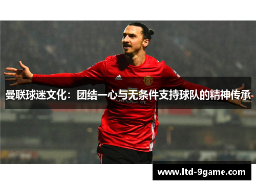 曼联球迷文化:团结一心与无条件支持球队的精神传承 曼联球迷文化:团结一心与无条件支持球队的精神传承