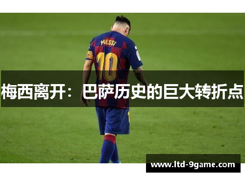 梅西离开:巴萨历史的巨大转折点 梅西离开:巴萨历史的巨大转折点