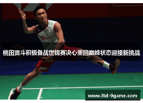 桃田贤斗积极备战世锦赛决心重回巅峰状态迎接新挑战 桃田贤斗积极备战世锦赛决心重回巅峰状态迎接新挑战