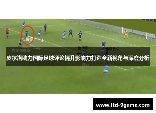 皮尔洛助力国际足球评论提升影响力打造全新视角与深度分析 皮尔洛助力国际足球评论提升影响力打造全新视角与深度分析
