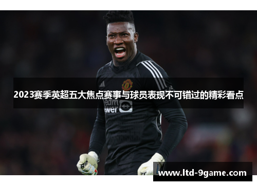 2023赛季英超五大焦点赛事与球员表现不可错过的精彩看点 2023赛季英超五大焦点赛事与球员表现不可错过的精彩看点