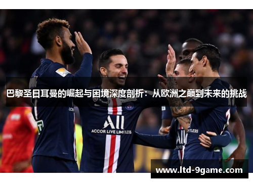 巴黎圣日耳曼的崛起与困境深度剖析:从欧洲之巅到未来的挑战 巴黎圣日耳曼的崛起与困境深度剖析:从欧洲之巅到未来的挑战