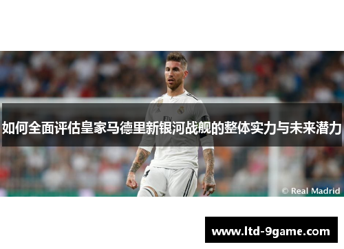 如何全面评估皇家马德里新银河战舰的整体实力与未来潜力 如何全面评估皇家马德里新银河战舰的整体实力与未来潜力