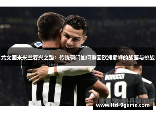 尤文国米米兰复兴之路:传统豪门如何重回欧洲巅峰的战略与挑战 尤文国米米兰复兴之路:传统豪门如何重回欧洲巅峰的战略与挑战