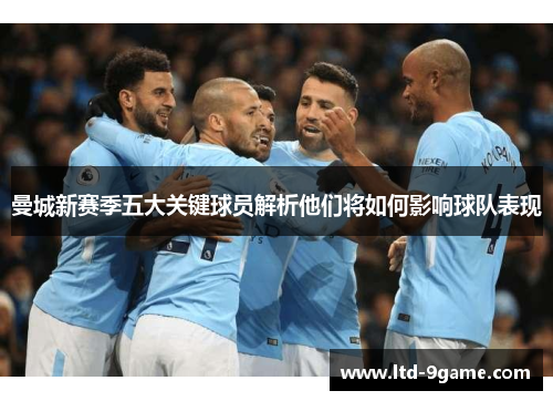 曼城新赛季五大关键球员解析他们将如何影响球队表现 曼城新赛季五大关键球员解析他们将如何影响球队表现
