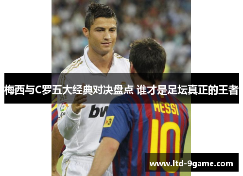 梅西与C罗五大经典对决盘点 谁才是足坛真正的王者 梅西与C罗五大经典对决盘点 谁才是足坛真正的王者