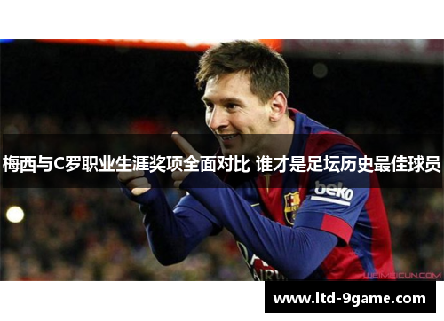 梅西与C罗职业生涯奖项全面对比 谁才是足坛历史最佳球员 梅西与C罗职业生涯奖项全面对比 谁才是足坛历史最佳球员