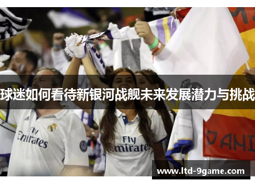 球迷如何看待新银河战舰未来发展潜力与挑战 球迷如何看待新银河战舰未来发展潜力与挑战