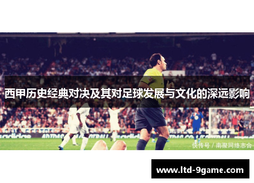 西甲历史经典对决及其对足球发展与文化的深远影响 西甲历史经典对决及其对足球发展与文化的深远影响