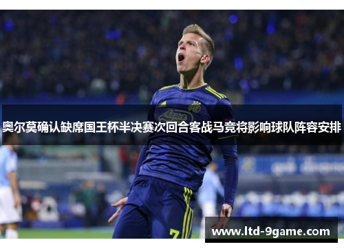 奥尔莫确认缺席国王杯半决赛次回合客战马竞将影响球队阵容安排 奥尔莫确认缺席国王杯半决赛次回合客战马竞将影响球队阵容安排