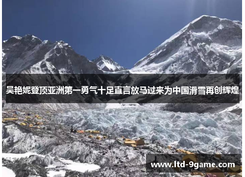 吴艳妮登顶亚洲第一勇气十足直言放马过来为中国滑雪再创辉煌