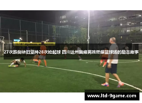 27次跌倒依旧坚持28次捡起球 四川达州脑瘫男孩燃爆篮球场的励志故事 27次跌倒依旧坚持28次捡起球 四川达州脑瘫男孩燃爆篮球场的励志故事