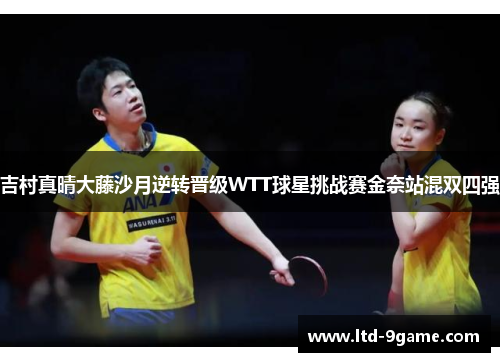 吉村真晴大藤沙月逆转晋级WTT球星挑战赛金奈站混双四强 吉村真晴大藤沙月逆转晋级WTT球星挑战赛金奈站混双四强