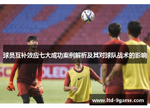 球员互补效应七大成功案例解析及其对球队战术的影响