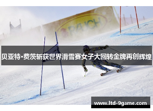 贝亚特·费茨斩获世界滑雪赛女子大回转金牌再创辉煌 贝亚特·费茨斩获世界滑雪赛女子大回转金牌再创辉煌
