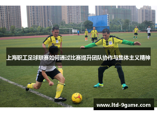 上海职工足球联赛如何通过比赛提升团队协作与集体主义精神
