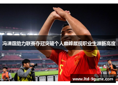 冯潇霆助力联赛夺冠突破个人巅峰展现职业生涯新高度