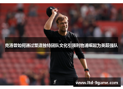 克洛普如何通过塑造独特团队文化引领利物浦崛起为英超强队