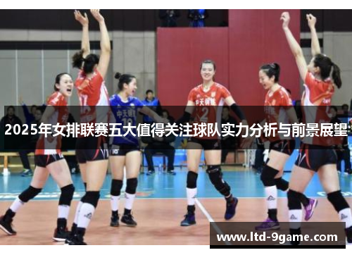 2025年女排联赛五大值得关注球队实力分析与前景展望 2025年女排联赛五大值得关注球队实力分析与前景展望
