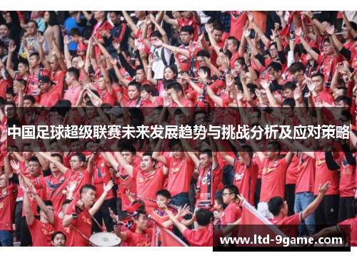 中国足球超级联赛未来发展趋势与挑战分析及应对策略 中国足球超级联赛未来发展趋势与挑战分析及应对策略