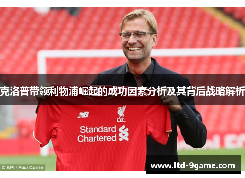 克洛普带领利物浦崛起的成功因素分析及其背后战略解析 克洛普带领利物浦崛起的成功因素分析及其背后战略解析