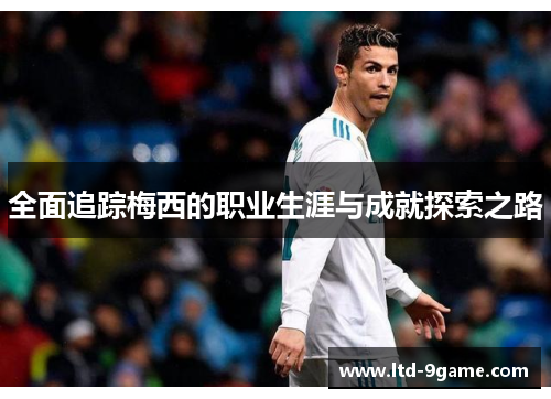 全面追踪梅西的职业生涯与成就探索之路 全面追踪梅西的职业生涯与成就探索之路