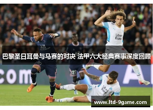 巴黎圣日耳曼与马赛的对决 法甲六大经典赛事深度回顾 巴黎圣日耳曼与马赛的对决 法甲六大经典赛事深度回顾