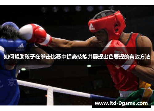 如何帮助孩子在拳击比赛中提高技能并展现出色表现的有效方法 如何帮助孩子在拳击比赛中提高技能并展现出色表现的有效方法