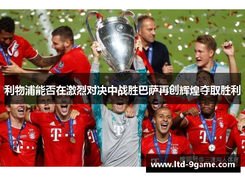 利物浦能否在激烈对决中战胜巴萨再创辉煌夺取胜利 利物浦能否在激烈对决中战胜巴萨再创辉煌夺取胜利