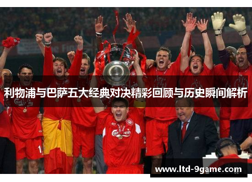 利物浦与巴萨五大经典对决精彩回顾与历史瞬间解析 利物浦与巴萨五大经典对决精彩回顾与历史瞬间解析