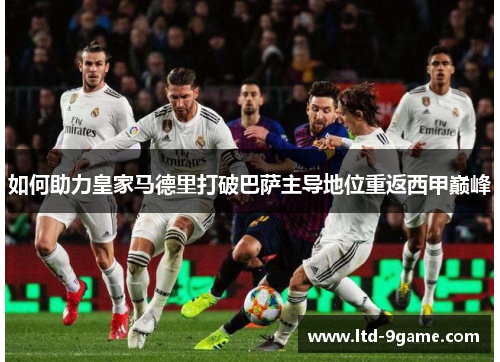 如何助力皇家马德里打破巴萨主导地位重返西甲巅峰 如何助力皇家马德里打破巴萨主导地位重返西甲巅峰