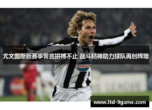 尤文图斯新赛季誓言拼搏不止 战斗精神助力球队再创辉煌 尤文图斯新赛季誓言拼搏不止 战斗精神助力球队再创辉煌