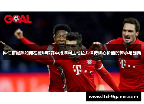 拜仁慕尼黑如何在德甲联赛中持续霸主地位并保持核心价值的传承与创新